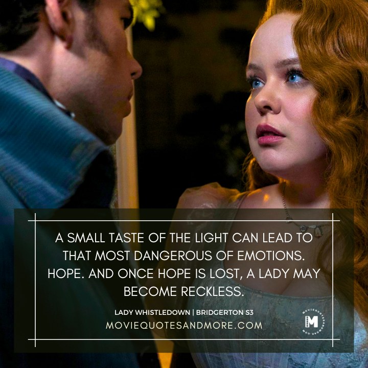 A small taste of the light can lead to that most dangerous of emotions. Hope. And once hope is lost, a lady may become reckless. - Lady Whistledown (Bridgerton Season 3 Quotes)
