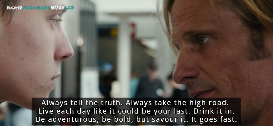 Always tell the truth. Always take the high road. Live each day like it could be your last. Drink it in. Be adventurous, be bold, but savor it. It goes fast. - Ben (Captain Fantastic Quotes)