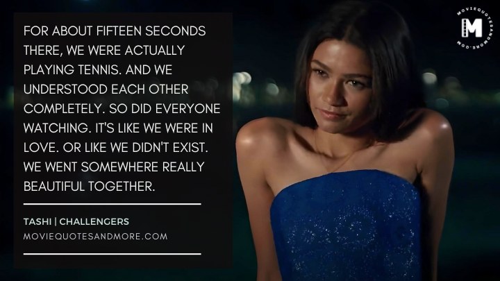 For about fifteen seconds there, we were actually playing tennis. And we understood each other completely - Tashi Donaldson (Challengers 2024 Movie Quotes)