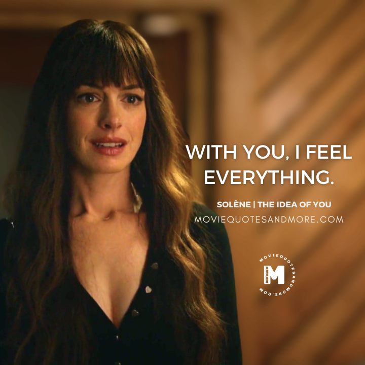 With you, I feel everything. - Solène (The Idea of You Movie Quotes)