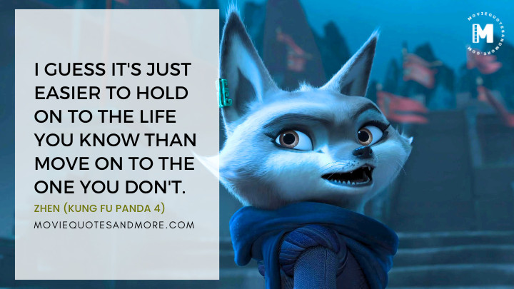 I guess it's just easier to hold on to the life you know than move on to the one you don't. - Zhen (Kung Fu Panda 4 Movie Quotes)