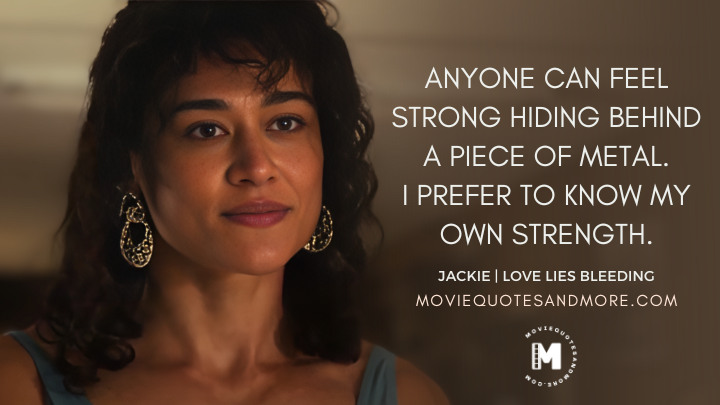 Anyone can feel strong hiding behind a piece of metal. I prefer to know my own strength. - Jackie (Love Lies Bleeding 2024 Movie Quotes)