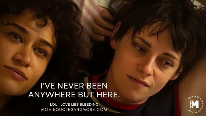 I've never been anywhere but here. - Lou (Love Lies Bleeding 2024 Movie Quotes)