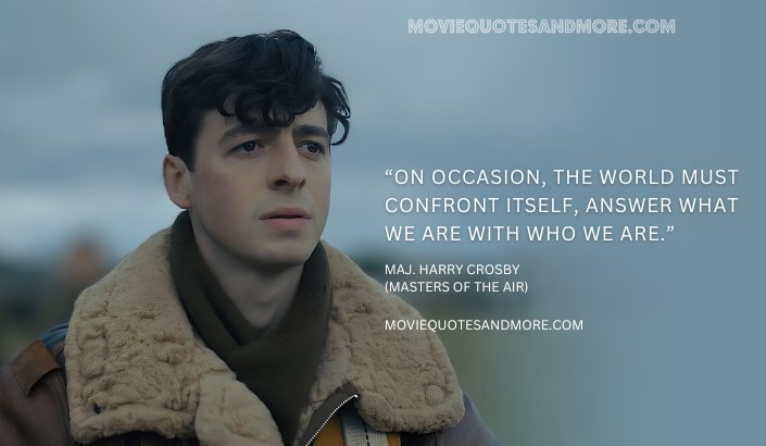 On occasion, the world must confront itself, answer what we are with who we are. - Maj. Harry Crosby (Masters of the Air Quotes)